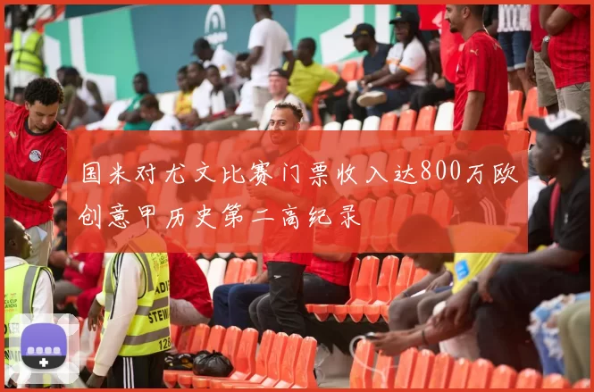 国米对尤文比赛门票收入达800万欧创意甲历史第二高纪录