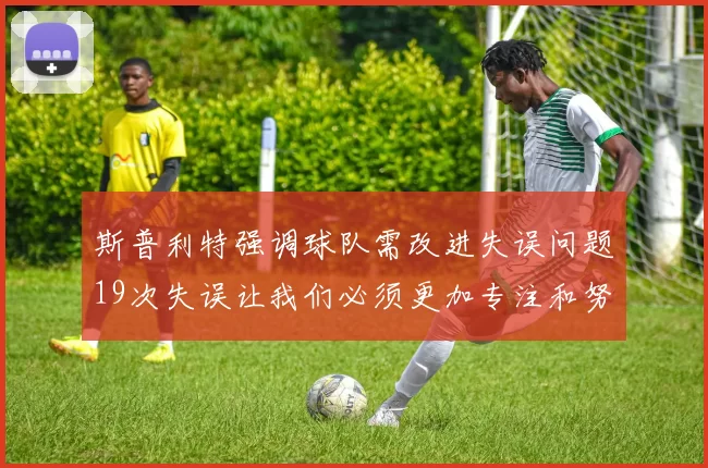 斯普利特强调球队需改进失误问题19次失误让我们必须更加专注和努力