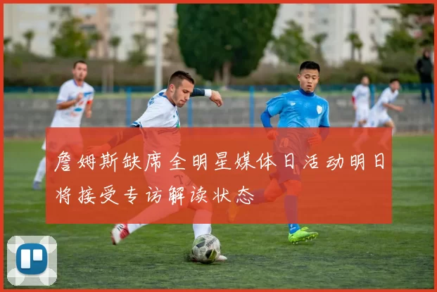 詹姆斯缺席全明星媒体日活动明日将接受专访解读状态