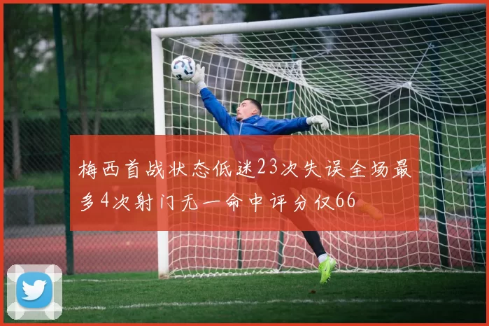 梅西首战状态低迷23次失误全场最多4次射门无一命中评分仅66
