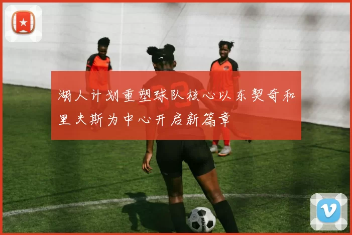 湖人计划重塑球队核心以东契奇和里夫斯为中心开启新篇章