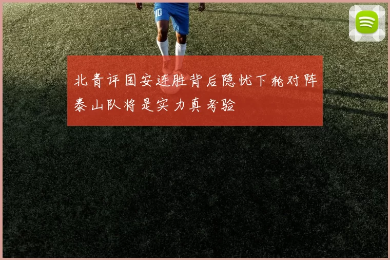 北青评国安连胜背后隐忧下轮对阵泰山队将是实力真考验