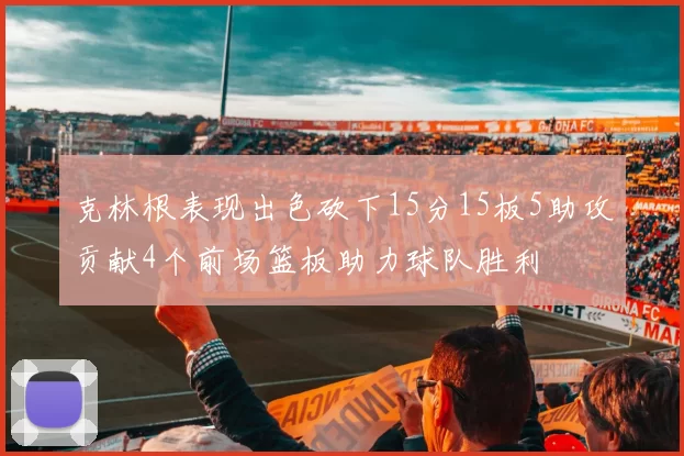 克林根表现出色砍下15分15板5助攻贡献4个前场篮板助力球队胜利