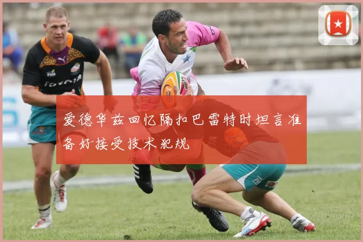 爱德华兹回忆隔扣巴雷特时坦言准备好接受技术犯规