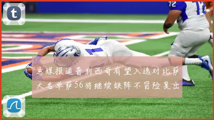 意媒报道普利西奇有望入选对比萨大名单萨56将继续缺阵不冒险复出