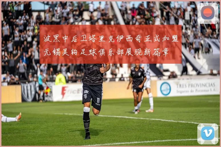 波黑中后卫塔里克伊西奇正式加盟无锡吴钩足球俱乐部展现新篇章
