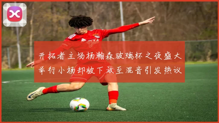 开拓者主场杨瀚森玻璃杯之夜盛大举行小杨却被下放至混音引发热议