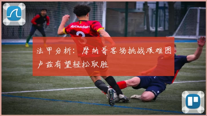 法甲分析：摩纳哥客场挑战艰难图卢兹有望轻松取胜
