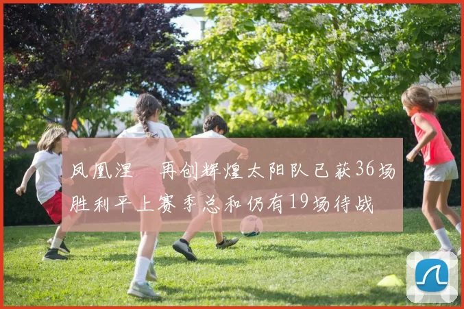 凤凰涅槃再创辉煌太阳队已获36场胜利平上赛季总和仍有19场待战