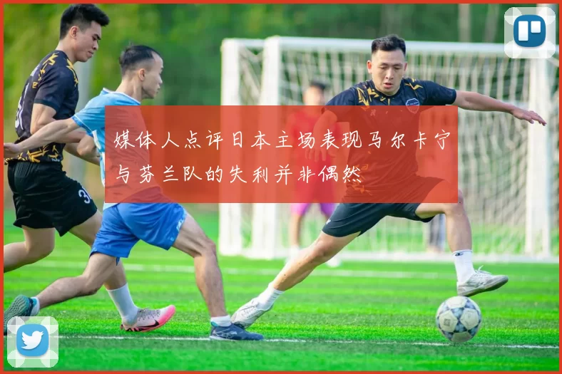 媒体人点评日本主场表现马尔卡宁与芬兰队的失利并非偶然