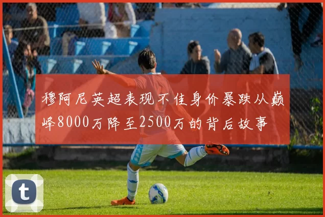 穆阿尼英超表现不佳身价暴跌从巅峰8000万降至2500万的背后故事