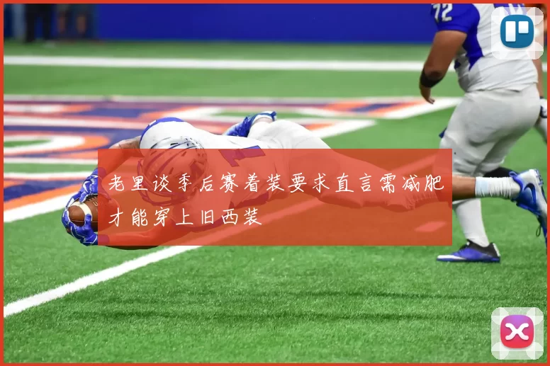 老里谈季后赛着装要求直言需减肥才能穿上旧西装