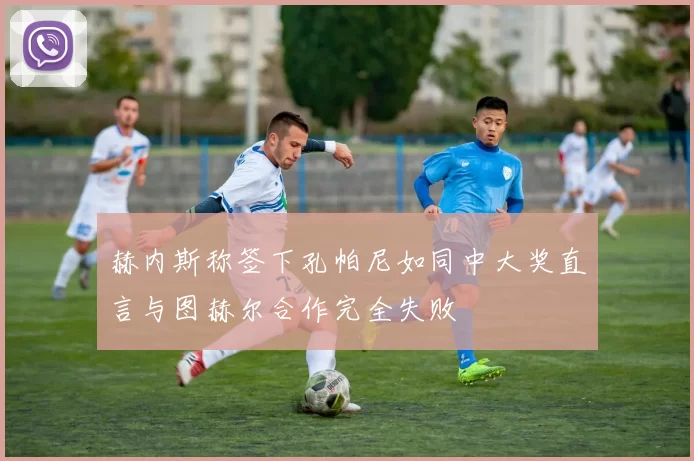 赫内斯称签下孔帕尼如同中大奖直言与图赫尔合作完全失败