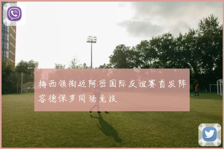 梅西领衔迈阿密国际友谊赛首发阵容德保罗同场竞技