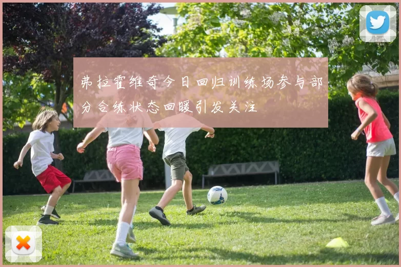 弗拉霍维奇今日回归训练场参与部分合练状态回暖引发关注