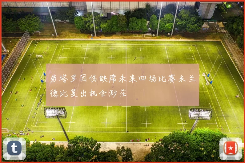 劳塔罗因伤缺席未来四场比赛米兰德比复出机会渺茫