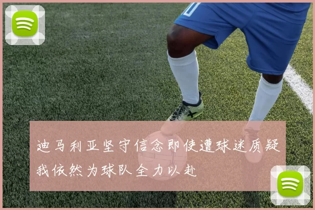 迪马利亚坚守信念即使遭球迷质疑我依然为球队全力以赴