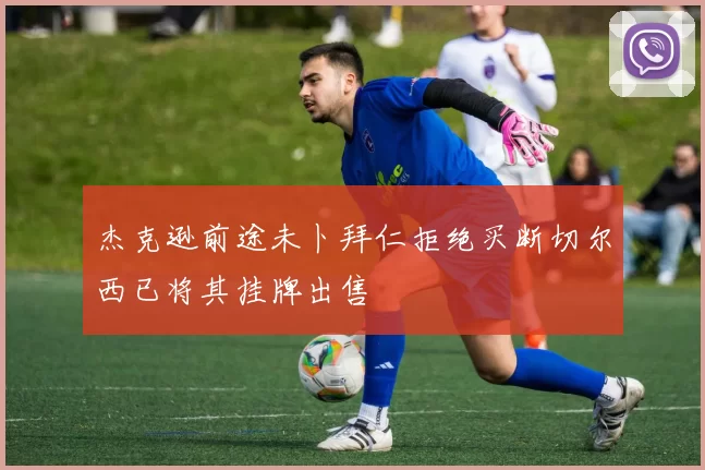 杰克逊前途未卜拜仁拒绝买断切尔西已将其挂牌出售