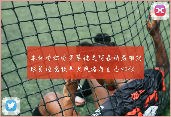 本怀特称特罗萨德是阿森纳最难防球员边境牧羊犬风格与自己相似