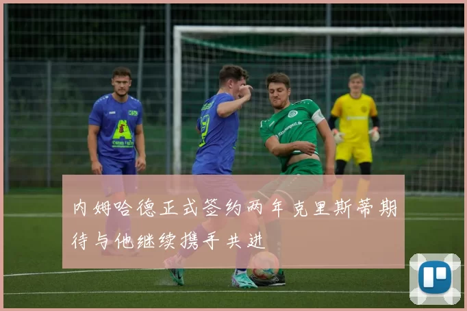 内姆哈德正式签约两年克里斯蒂期待与他继续携手共进